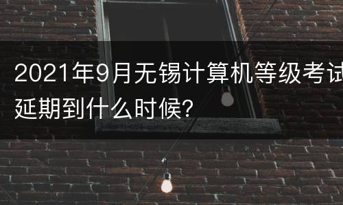 2021年9月无锡计算机等级考试延期到什么时候？