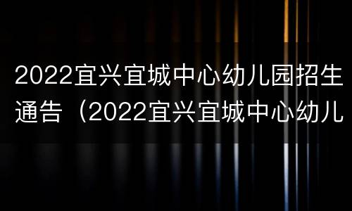 2022宜兴宜城中心幼儿园招生通告（2022宜兴宜城中心幼儿园招生通告表）