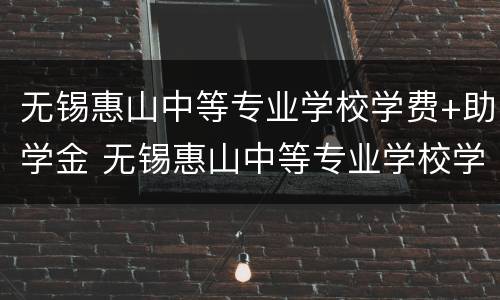 无锡惠山中等专业学校学费+助学金 无锡惠山中等专业学校学费 助学金是多少