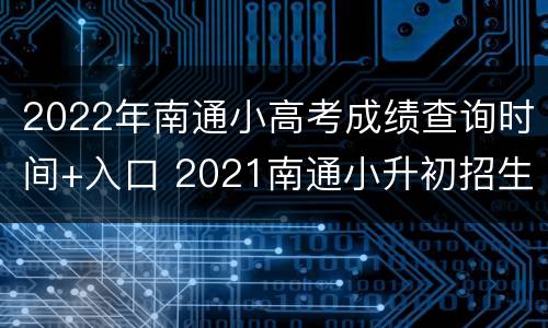 2022年南通小高考成绩查询时间+入口 2021南通小升初招生平台