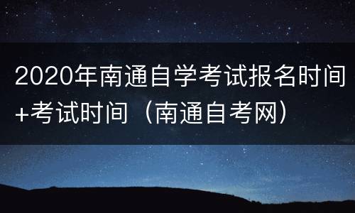 2020年南通自学考试报名时间+考试时间（南通自考网）
