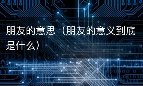 朋友的意思（朋友的意义到底是什么）