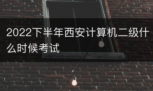 2022下半年西安计算机二级什么时候考试