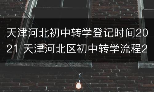 天津河北初中转学登记时间2021 天津河北区初中转学流程2020规定