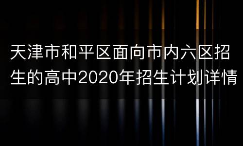 天津市和平区面向市内六区招生的高中2020年招生计划详情