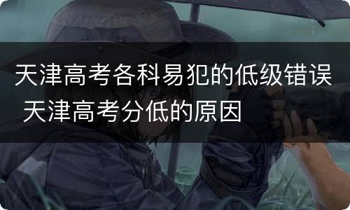 天津高考各科易犯的低级错误 天津高考分低的原因
