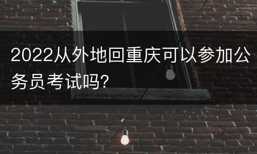 2022从外地回重庆可以参加公务员考试吗？
