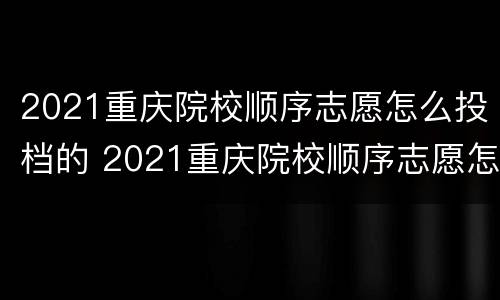 2021重庆院校顺序志愿怎么投档的 2021重庆院校顺序志愿怎么投档的呢
