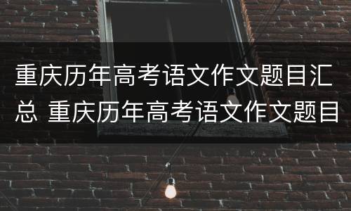 重庆历年高考语文作文题目汇总 重庆历年高考语文作文题目汇总分析