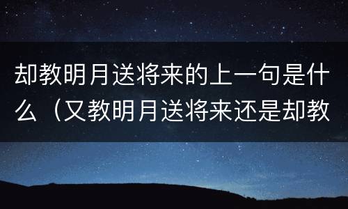 却教明月送将来的上一句是什么（又教明月送将来还是却教明月送将来）