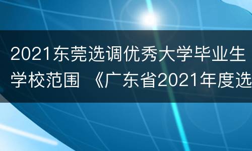 2021东莞选调优秀大学毕业生学校范围 《广东省2021年度选调优秀大学毕业生公告》