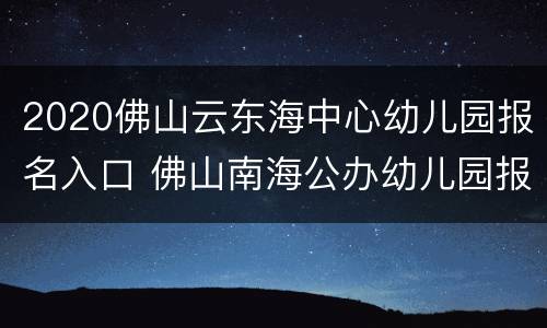 2020佛山云东海中心幼儿园报名入口 佛山南海公办幼儿园报名时间