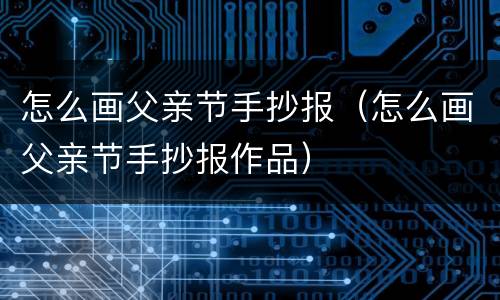 怎么画父亲节手抄报（怎么画父亲节手抄报作品）