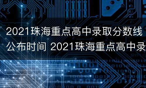 2021珠海重点高中录取分数线公布时间 2021珠海重点高中录取分数线公布时间是多少