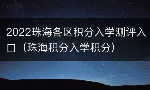 2022珠海各区积分入学测评入口（珠海积分入学积分）
