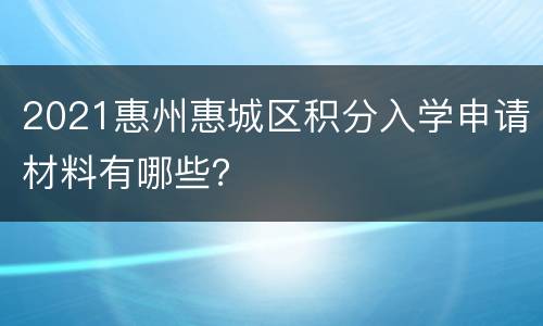 2021惠州惠城区积分入学申请材料有哪些？