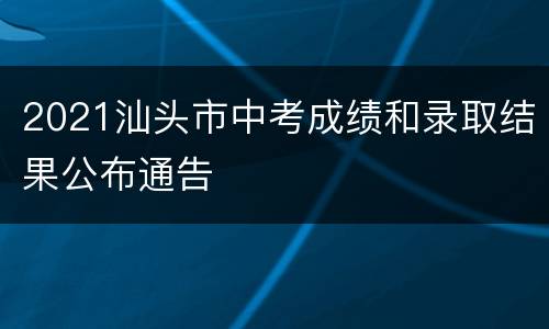 2021汕头市中考成绩和录取结果公布通告