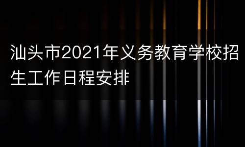 汕头市2021年义务教育学校招生工作日程安排
