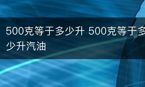 500克等于多少升 500克等于多少升汽油