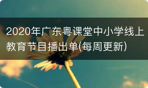 2020年广东粤课堂中小学线上教育节目播出单(每周更新)