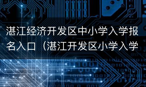 湛江经济开发区中小学入学报名入口（湛江开发区小学入学报名网址）