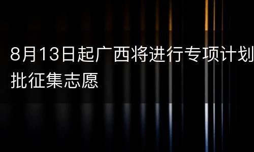 8月13日起广西将进行专项计划批征集志愿