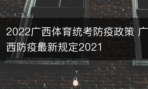 2022广西体育统考防疫政策 广西防疫最新规定2021
