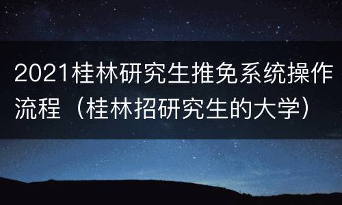 2021桂林研究生推免系统操作流程（桂林招研究生的大学）