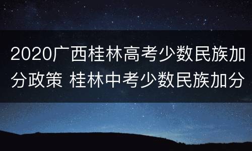 2020广西桂林高考少数民族加分政策 桂林中考少数民族加分政策2020
