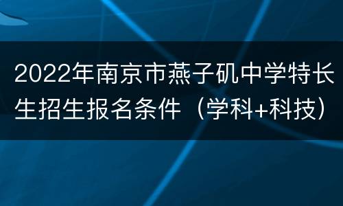 2022年南京市燕子矶中学特长生招生报名条件（学科+科技）