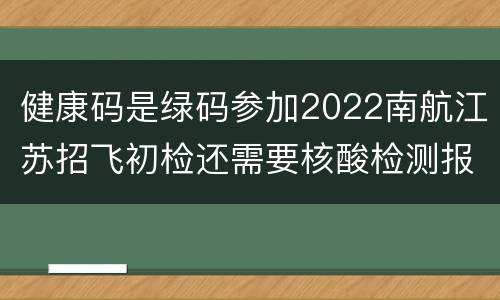 健康码是绿码参加2022南航江苏招飞初检还需要核酸检测报告吗?