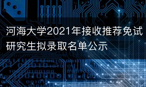 河海大学2021年接收推荐免试研究生拟录取名单公示