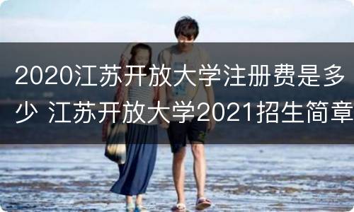 2020江苏开放大学注册费是多少 江苏开放大学2021招生简章