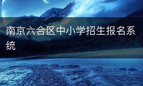 南京六合区中小学招生报名系统