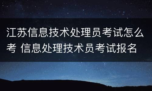 江苏信息技术处理员考试怎么考 信息处理技术员考试报名