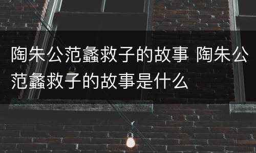 陶朱公范蠡救子的故事 陶朱公范蠡救子的故事是什么