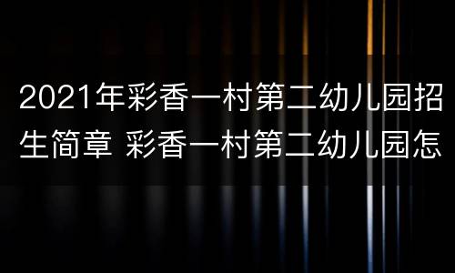 2021年彩香一村第二幼儿园招生简章 彩香一村第二幼儿园怎么样