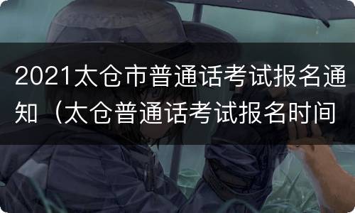 2021太仓市普通话考试报名通知（太仓普通话考试报名时间）