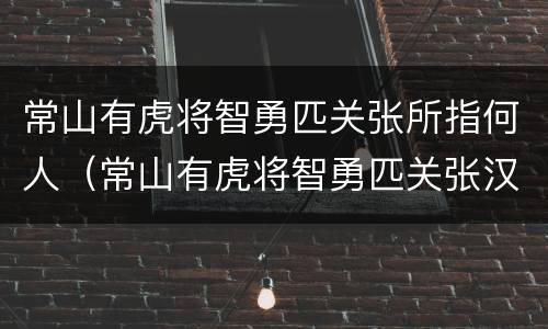 常山有虎将智勇匹关张所指何人（常山有虎将智勇匹关张汉水功勋在）
