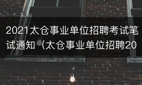 2021太仓事业单位招聘考试笔试通知（太仓事业单位招聘2022）