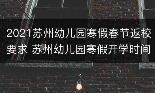 2021苏州幼儿园寒假春节返校要求 苏州幼儿园寒假开学时间
