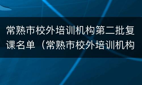 常熟市校外培训机构第二批复课名单（常熟市校外培训机构第二批复课名单查询）
