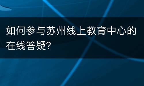 如何参与苏州线上教育中心的在线答疑？