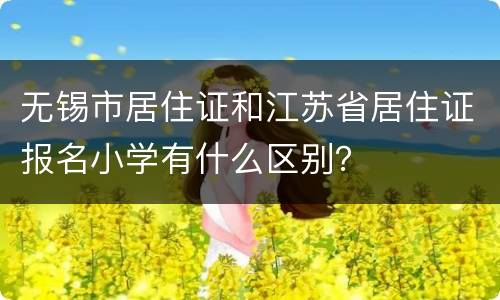 无锡市居住证和江苏省居住证报名小学有什么区别？