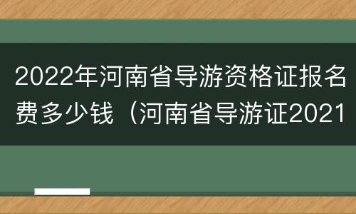 2022年河南省导游资格证报名费多少钱（河南省导游证2021报名）