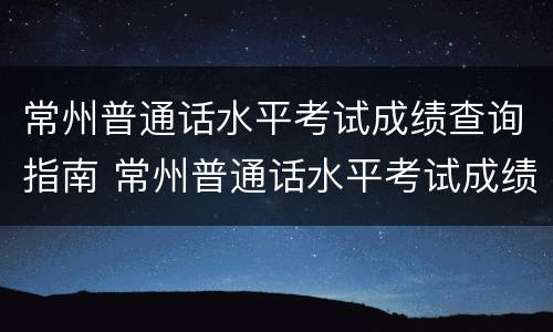 常州普通话水平考试成绩查询指南 常州普通话水平考试成绩查询指南下载
