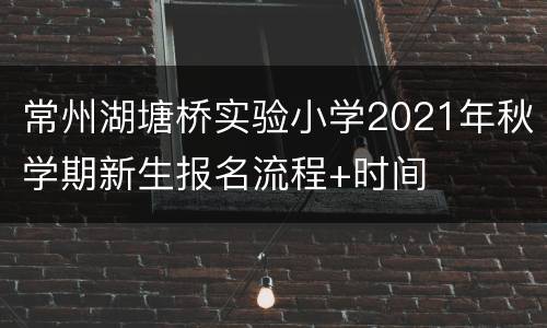 常州湖塘桥实验小学2021年秋学期新生报名流程+时间