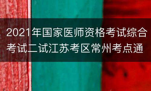 2021年国家医师资格考试综合考试二试江苏考区常州考点通告