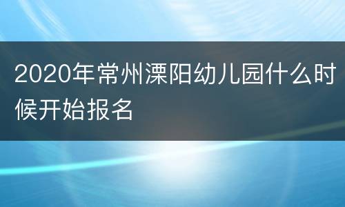 2020年常州溧阳幼儿园什么时候开始报名