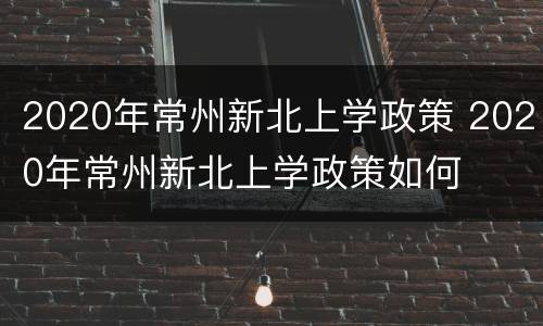 2020年常州新北上学政策 2020年常州新北上学政策如何